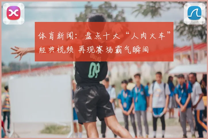 体育新闻：盘点十大“人肉火车”经典视频 再现赛场霸气瞬间