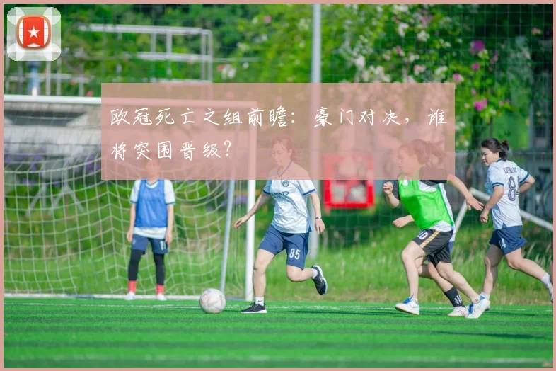 欧冠死亡之组前瞻:豪门对决,谁将突围晋级?