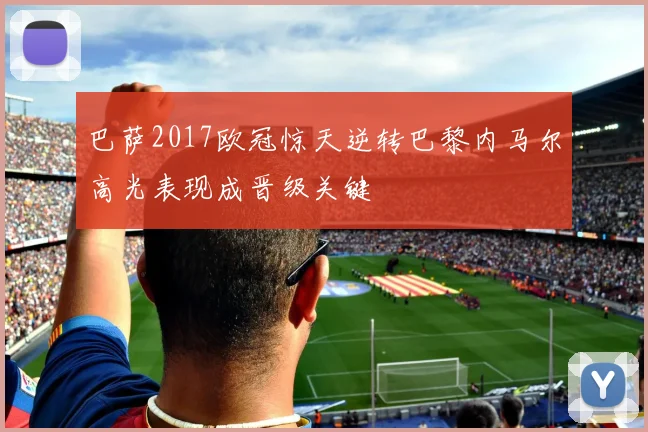 巴萨2017欧冠惊天逆转巴黎内马尔高光表现成晋级关键
