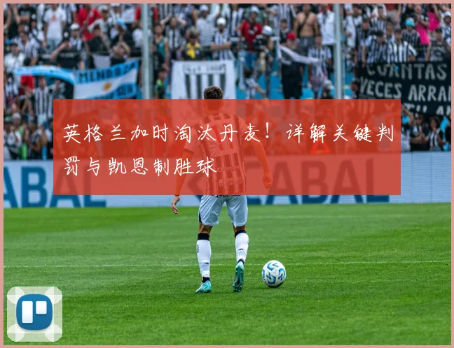 英格兰加时淘汰丹麦!详解关键判罚与凯恩制胜球