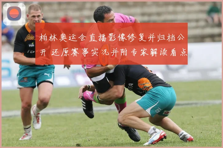 柏林奥运会直播影像修复并归档公开 还原赛事实况并附专家解读看点