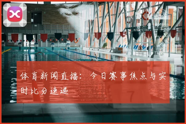 体育新闻直播：今日赛事焦点与实时比分速递