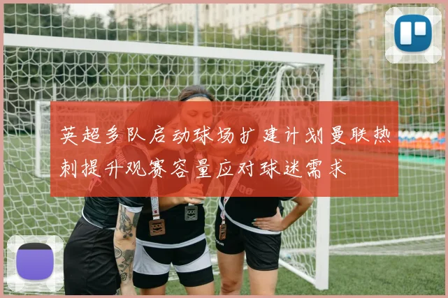 英超多队启动球场扩建计划曼联热刺提升观赛容量应对球迷需求