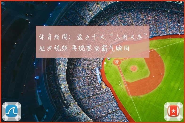 体育新闻：盘点十大“人肉火车”经典视频 再现赛场霸气瞬间