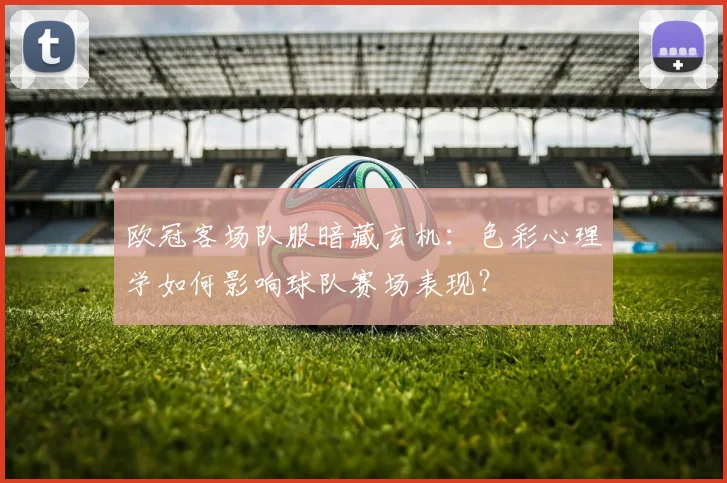 欧冠客场队服暗藏玄机:色彩心理学如何影响球队赛场表现?