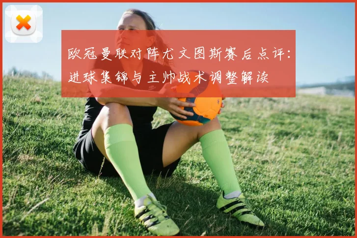 欧冠曼联对阵尤文图斯赛后点评:进球集锦与主帅战术调整解读