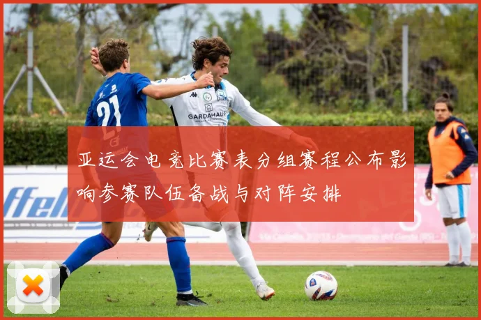 亚运会电竞比赛表分组赛程公布影响参赛队伍备战与对阵安排