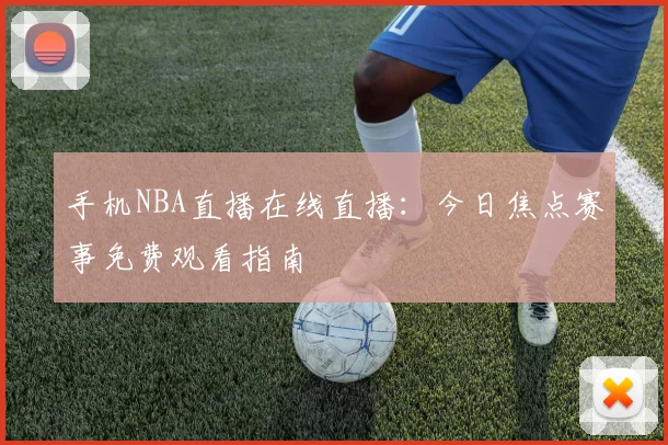 手机NBA直播在线直播:今日焦点赛事免费观看指南