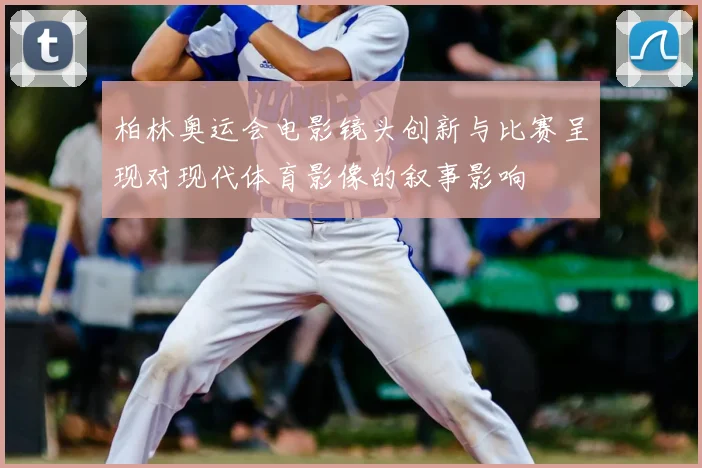 柏林奥运会电影镜头创新与比赛呈现对现代体育影像的叙事影响