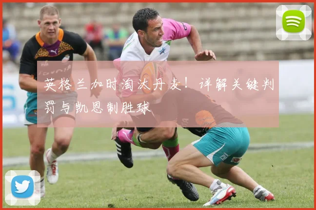 英格兰加时淘汰丹麦！详解关键判罚与凯恩制胜球