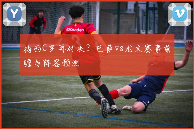 梅西C罗再对决?巴萨vs尤文赛事前瞻与阵容预测